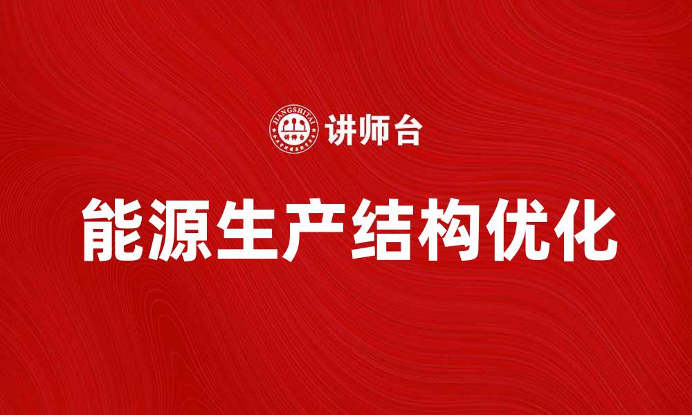 文章优化能源生产结构，推动可持续发展新篇章的缩略图