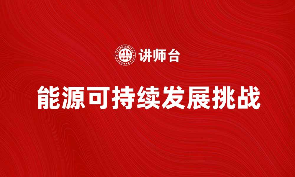 文章探索能源可持续发展的新路径与挑战的缩略图