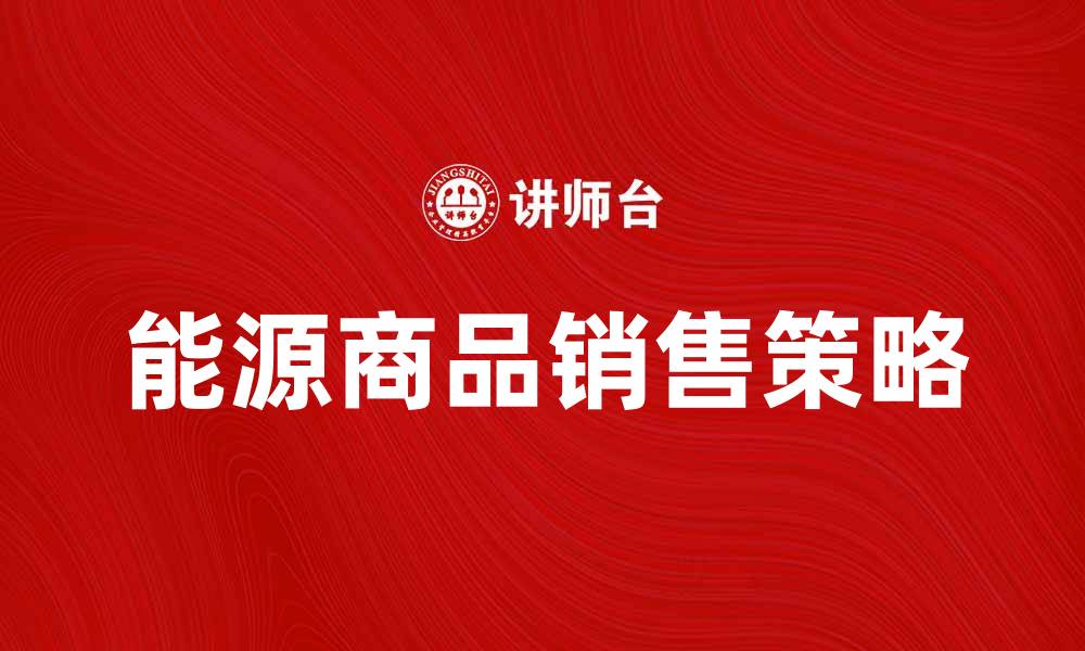 文章提升能源商品销售量的有效策略与技巧的缩略图