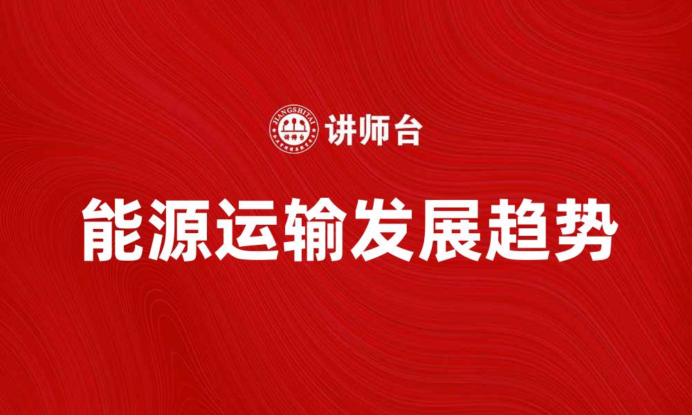 文章能源运输的未来发展趋势与挑战分析的缩略图