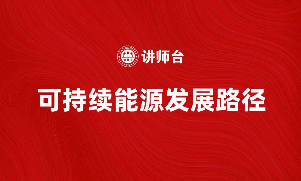 文章探索未来能源资源的可持续发展路径的缩略图