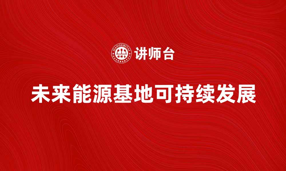 文章探索未来能源基地的可持续发展之路的缩略图
