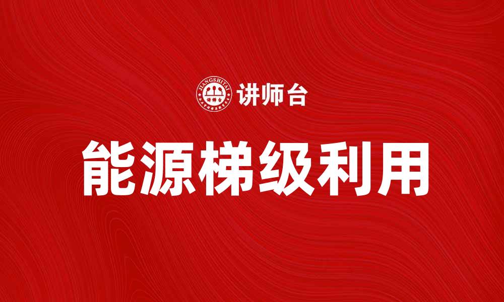 文章能源梯级利用助力可持续发展新模式的缩略图