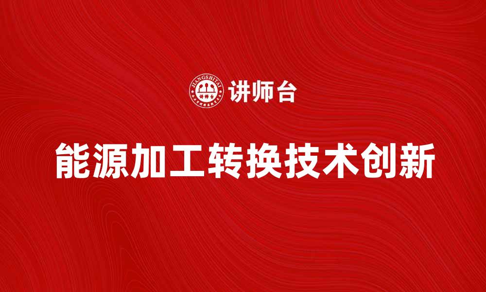 文章探索能源加工转换的未来发展趋势与技术创新的缩略图