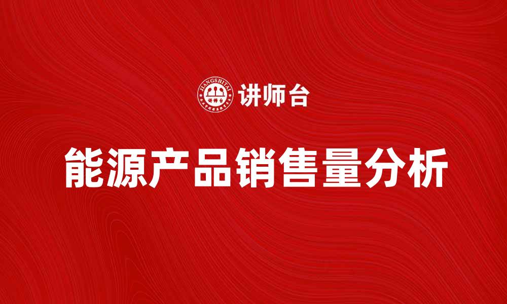 文章提升企业竞争力的关键：分析能源产品销售量的趋势与策略的缩略图