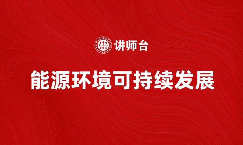 文章探讨能源环境的可持续发展路径与挑战的缩略图