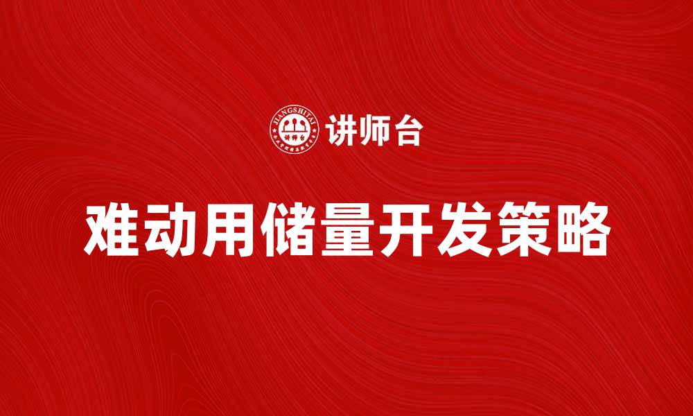 文章难动用储量的挑战与应对策略解析的缩略图