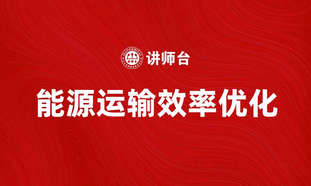 文章优化能源运输效率，推动可持续发展新未来的缩略图