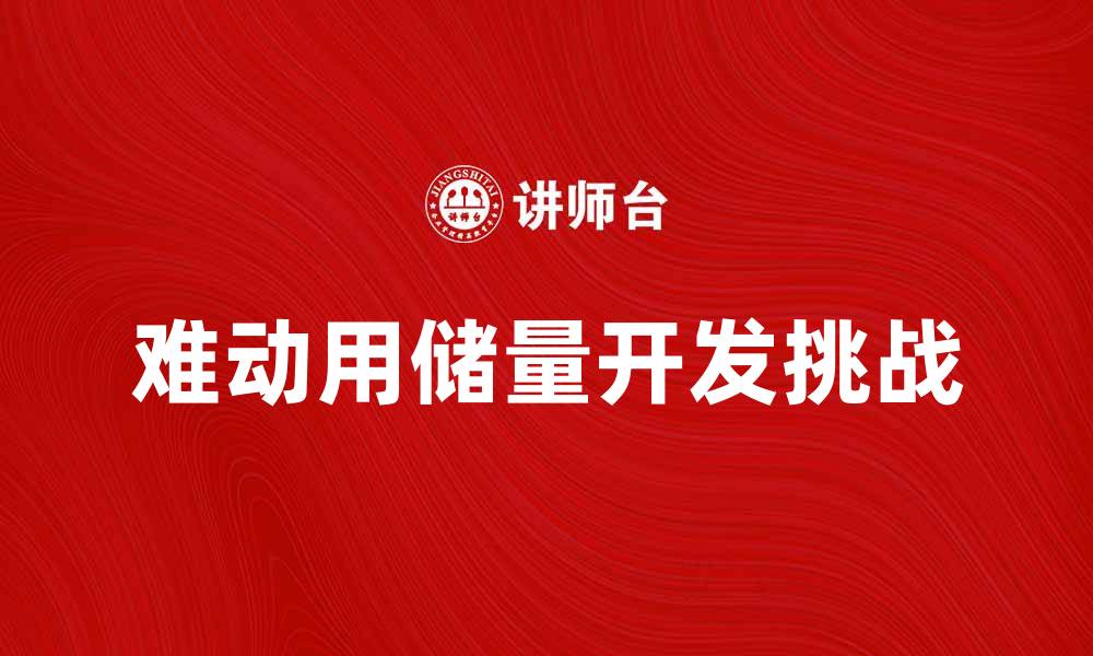 文章难动用储量对能源行业的影响与挑战分析的缩略图