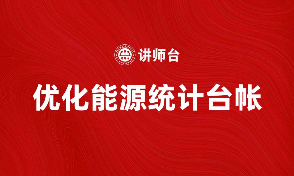 文章优化能源统计台帐提升企业管理效率的方法与实践的缩略图