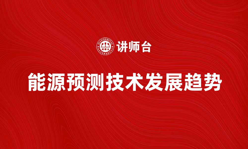 文章全面解析能源预测技术的未来发展趋势的缩略图