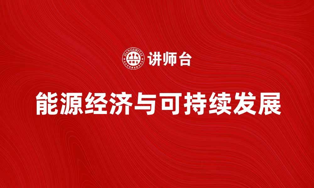 文章探讨能源经济对可持续发展的重要性与未来趋势的缩略图