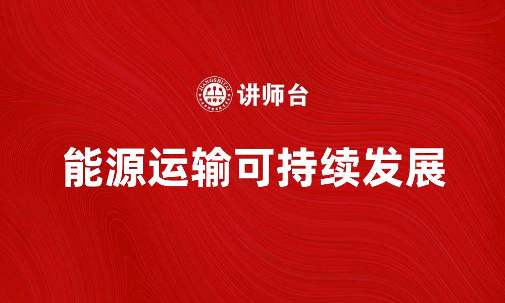 文章能源运输：未来可持续发展的关键解决方案的缩略图