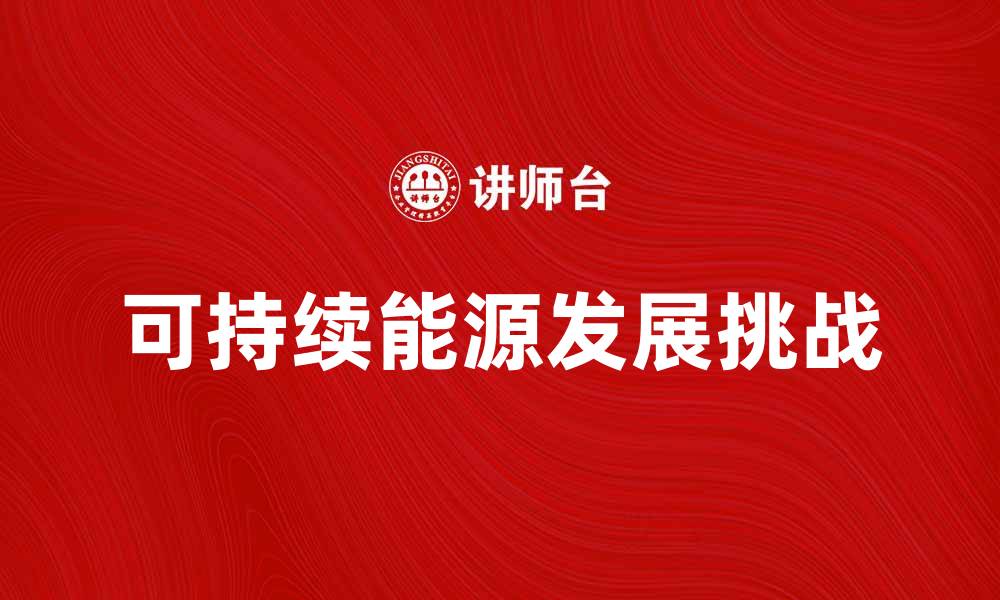 文章探索能源环境的可持续发展之路与挑战的缩略图