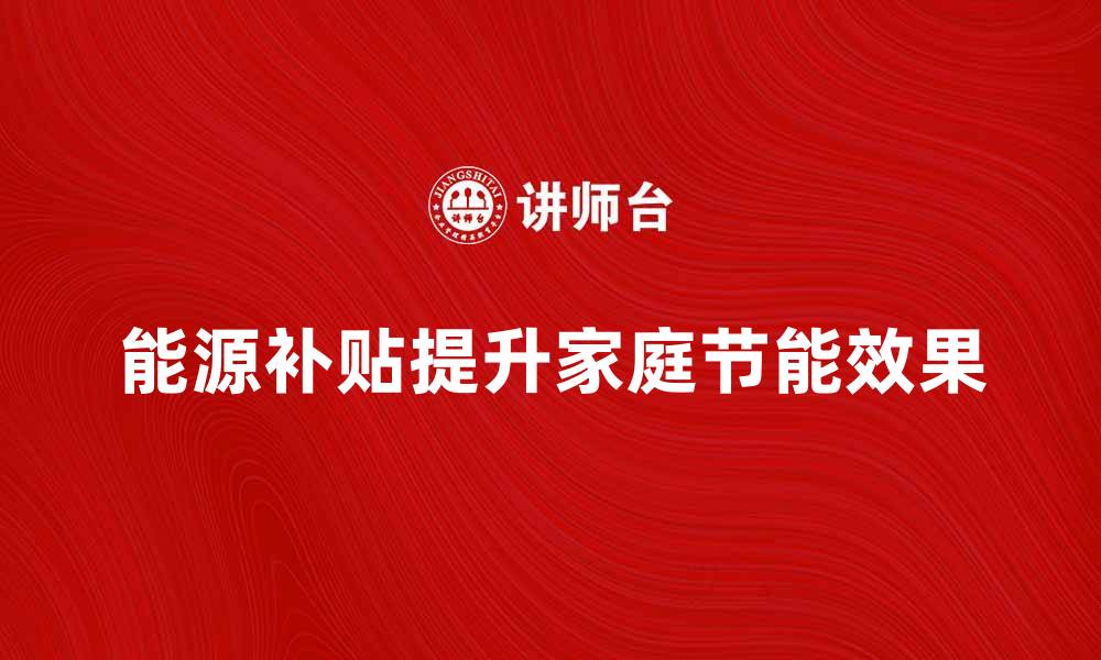 文章如何有效利用能源补贴提升家庭节能效果的缩略图