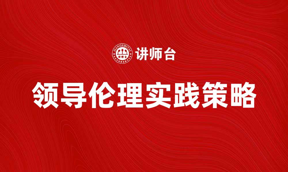 文章领导伦理在职场中的重要性与实践策略的缩略图