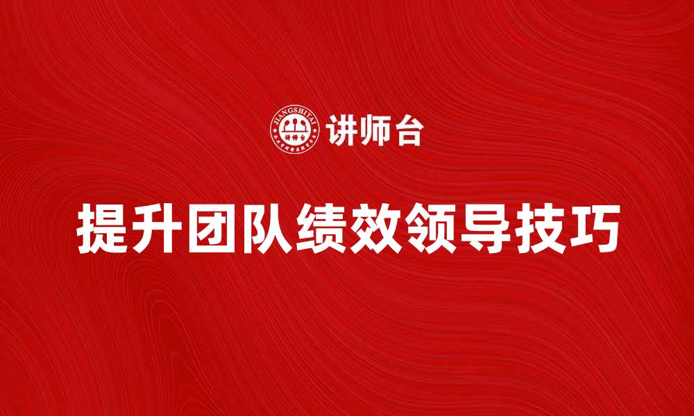 文章提升团队绩效的领导理念与实践技巧的缩略图