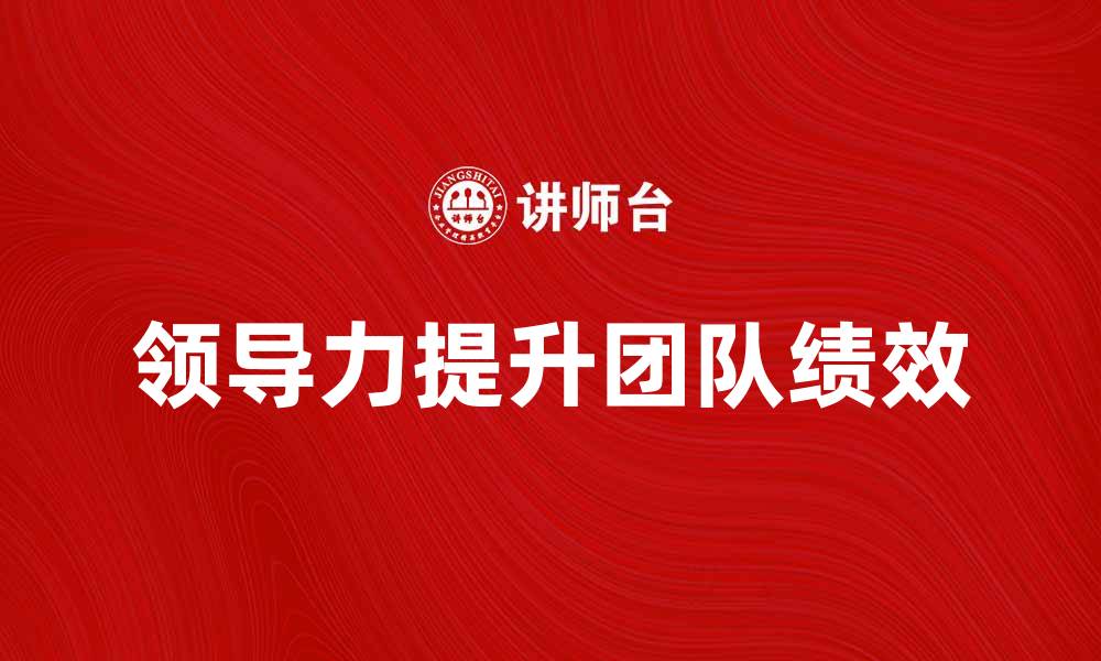 文章如何成为一名优秀的领导者，提升团队绩效的缩略图