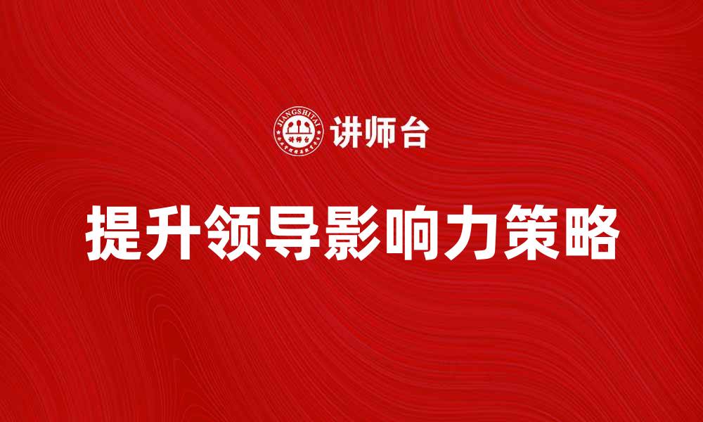 文章提升领导影响力的五大关键策略分析的缩略图