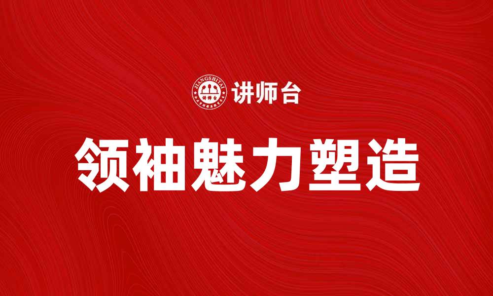 文章领袖魅力的秘密：如何塑造卓越领导力的缩略图