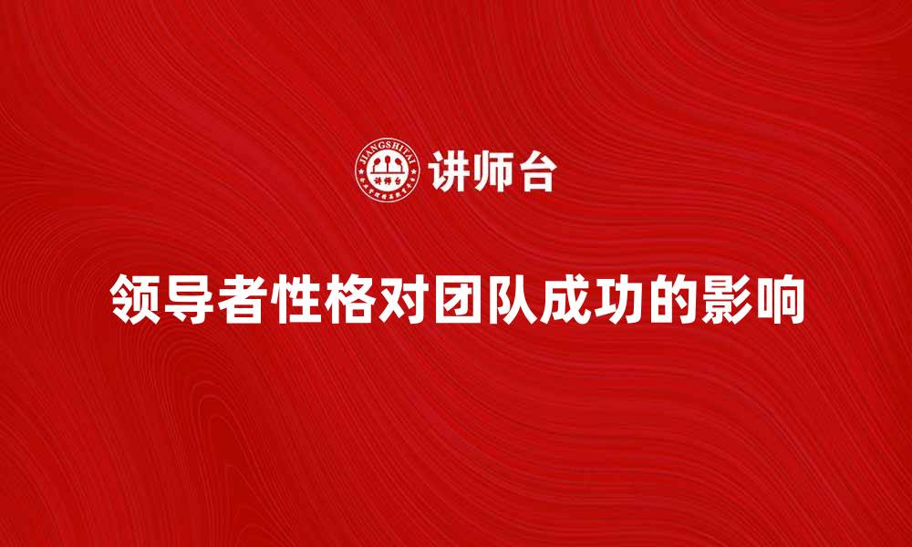 文章领导者性格对团队成功的重要影响解析的缩略图