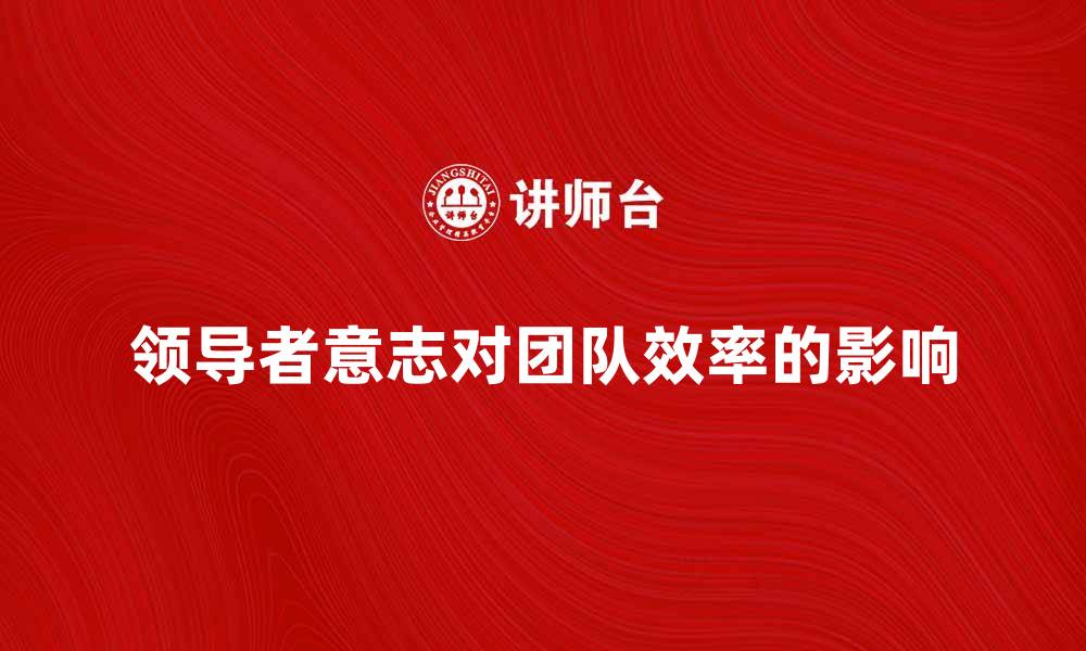 文章提升团队效率的关键：领导者意志的重要性分析的缩略图