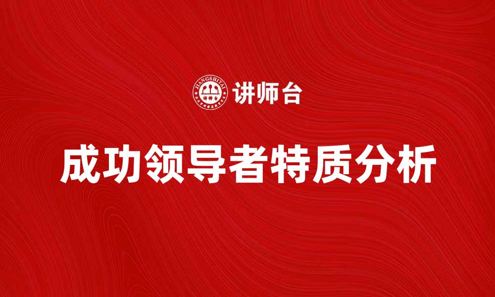 文章领导者性格：成功领导者必备的五大特质分析的缩略图