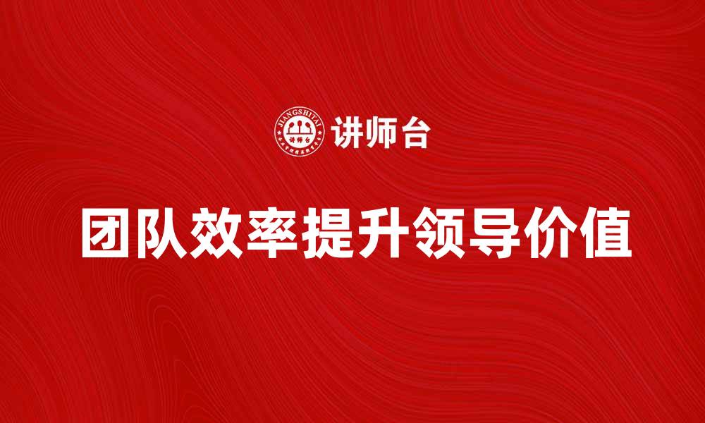 文章提升团队效率的领导价值分析与实践心得的缩略图