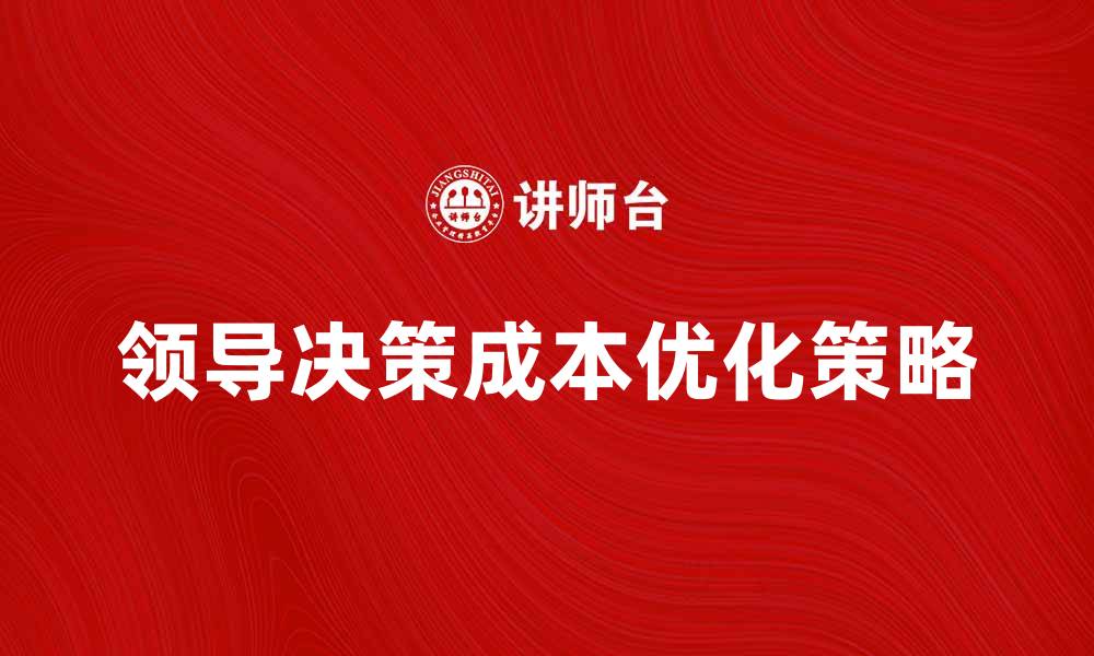 文章领导决策成本对企业发展的影响与优化策略的缩略图
