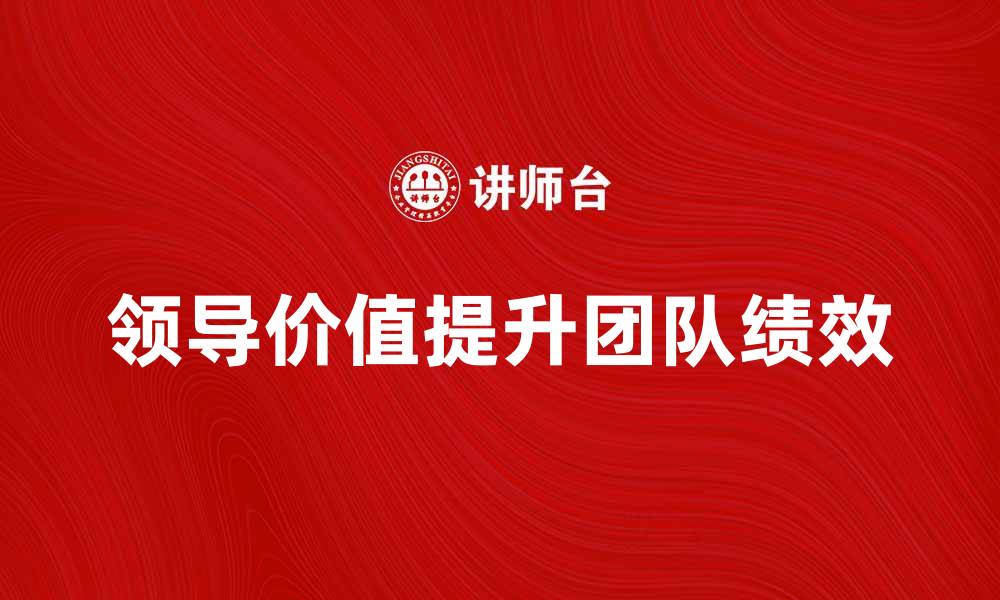 文章提升团队绩效的关键：理解领导价值的重要性的缩略图