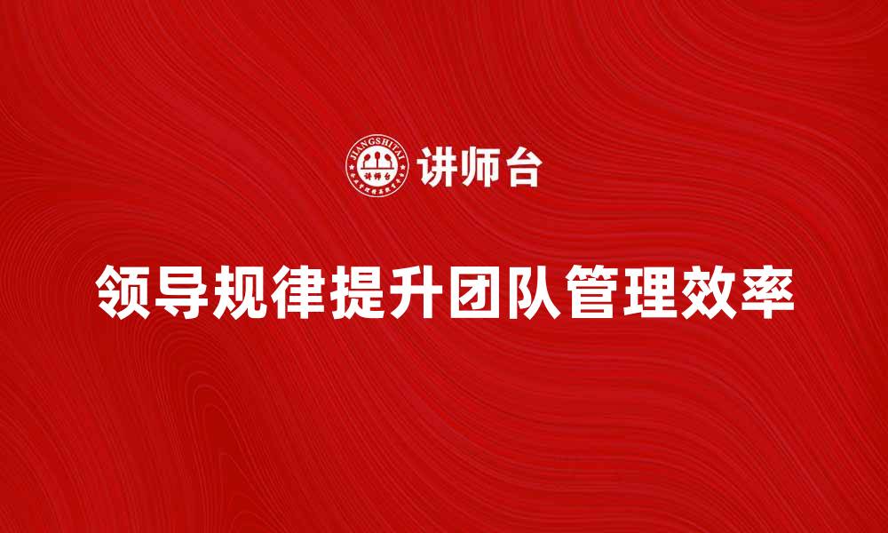 文章掌握领导规律，提升团队管理效率的方法解析的缩略图