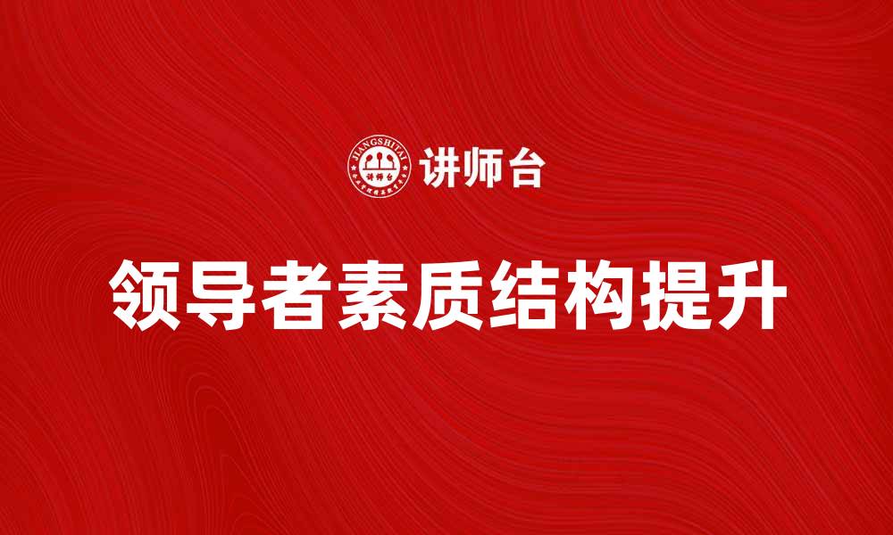 文章提升领导者素质结构，打造卓越团队的关键策略的缩略图