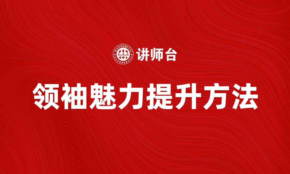 文章领袖魅力理论：如何提升领导力与团队凝聚力的缩略图