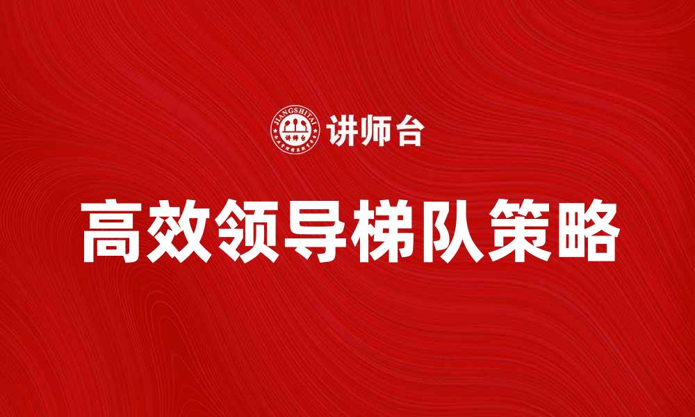 文章提升组织效率的关键：构建高效的领导梯队策略的缩略图