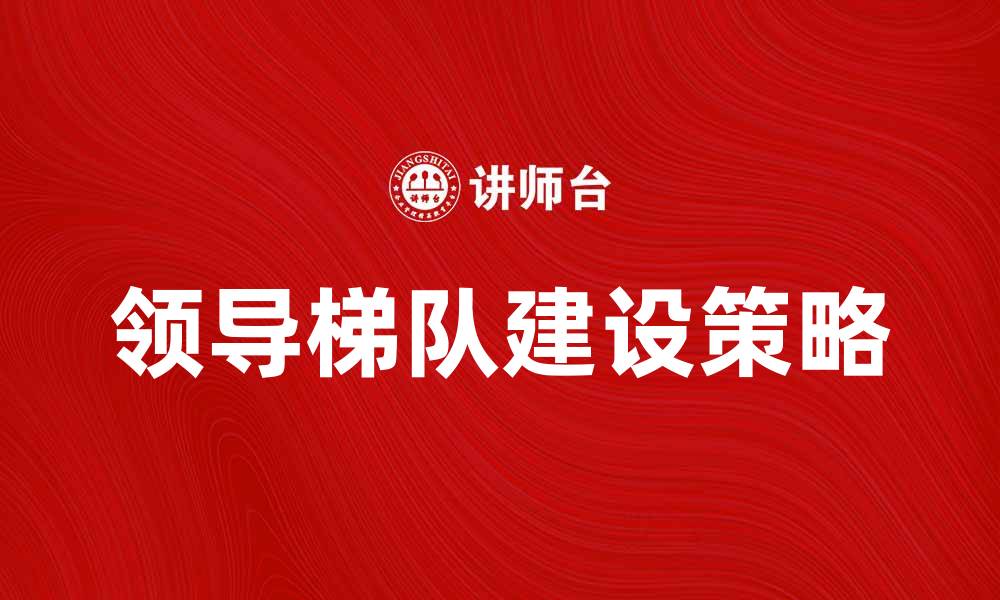 文章提升组织效能的领导梯队建设策略探讨的缩略图