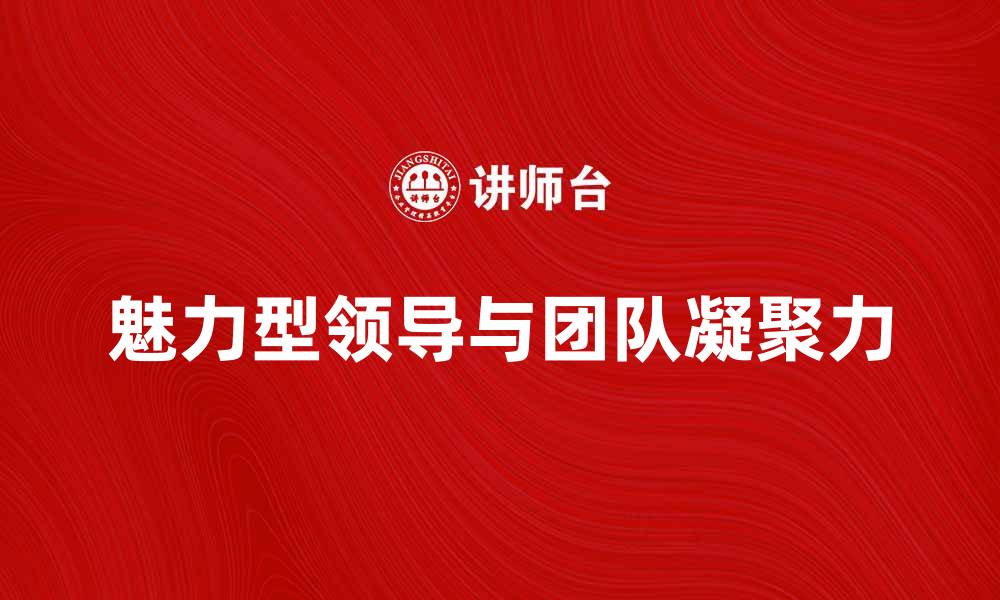 文章魅力型领导理论：提升团队凝聚力的有效策略的缩略图