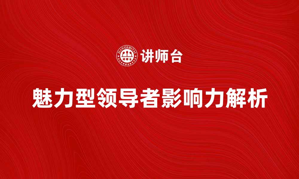 文章魅力型领导者的成功秘诀与影响力解析的缩略图