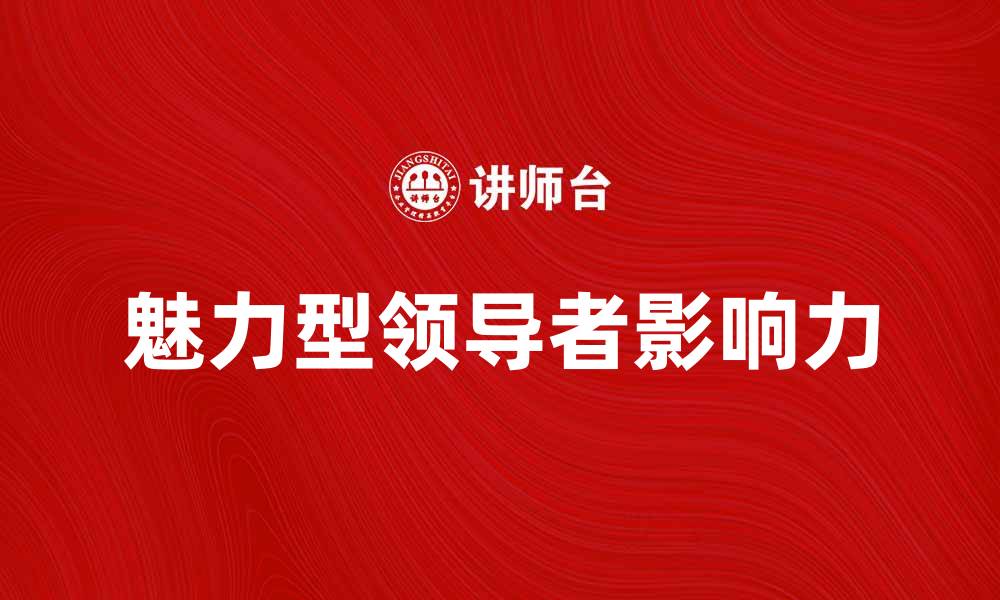 文章魅力型领导者如何提升团队凝聚力与绩效的缩略图
