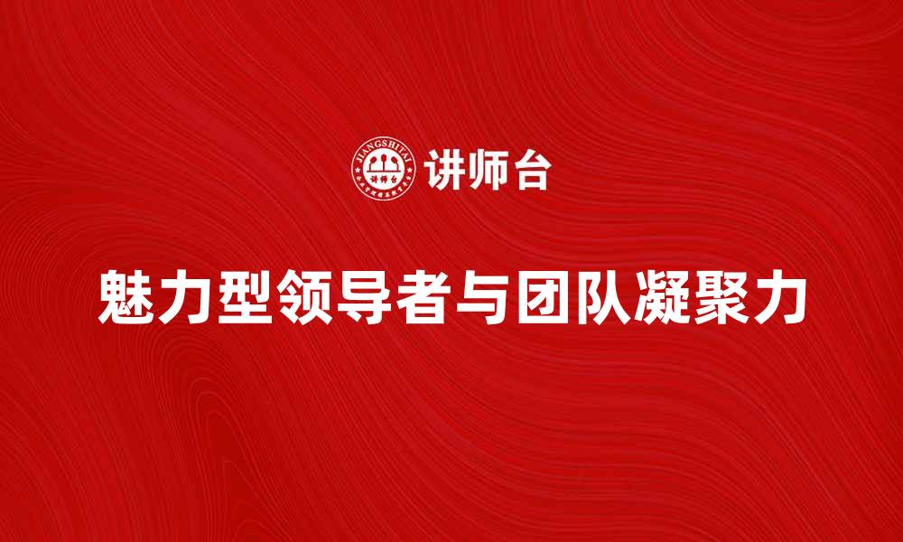 文章魅力型领导者如何提升团队凝聚力与绩效的缩略图