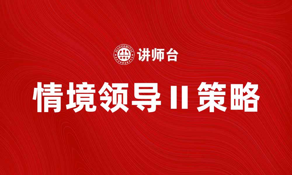 文章情境领导Ⅱ：提升团队管理能力的关键策略的缩略图
