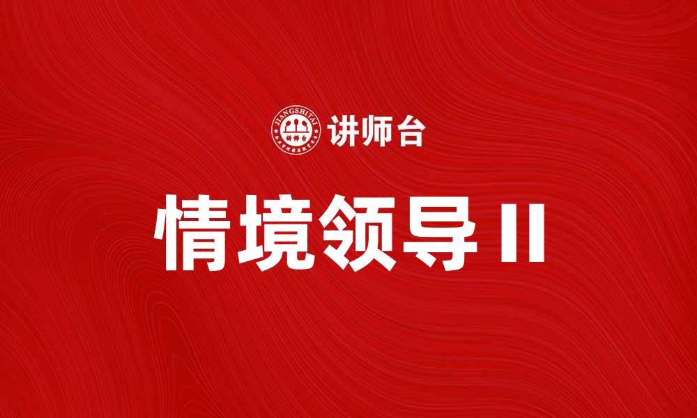 文章情境领导Ⅱ：提升团队绩效的关键策略与实践的缩略图