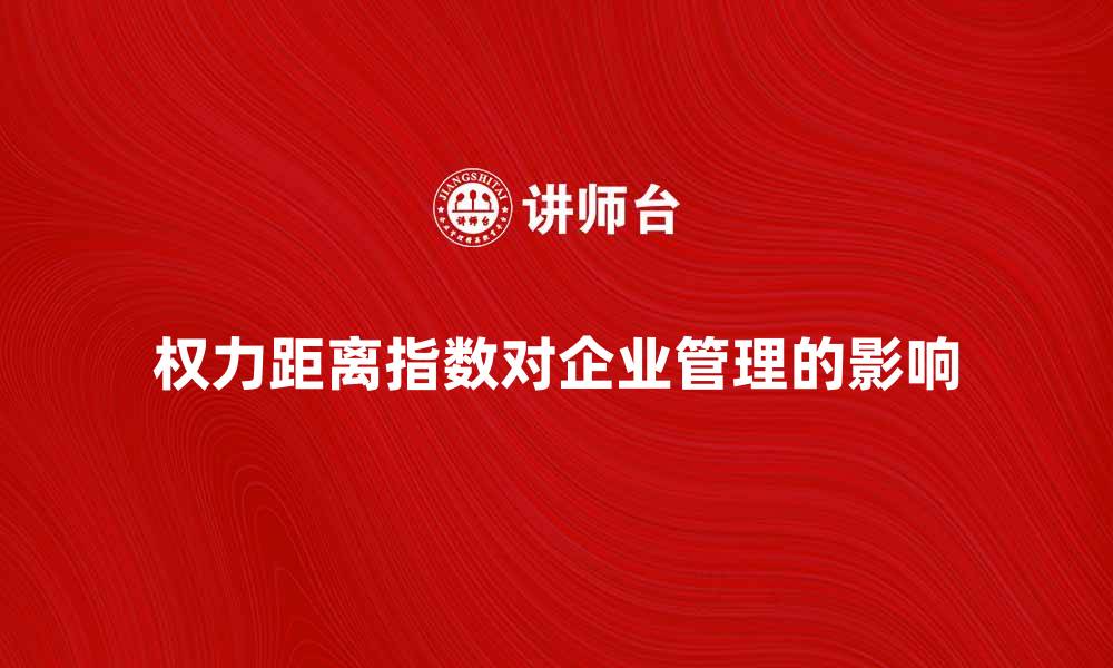 权力距离指数对企业管理的影响