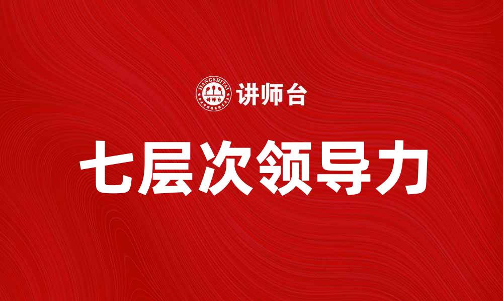 文章掌握七层次领导力，提升团队效能的秘诀的缩略图