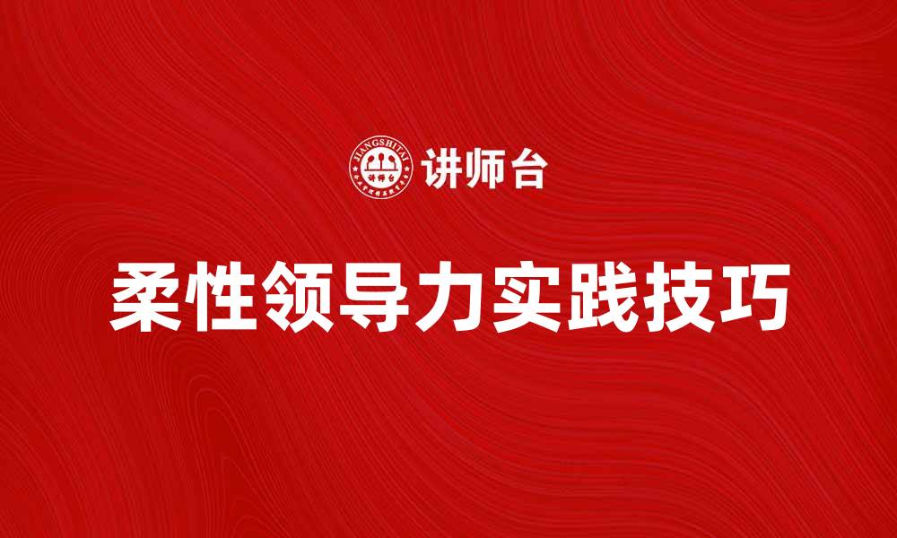 文章提升团队绩效的柔性领导力实践技巧的缩略图