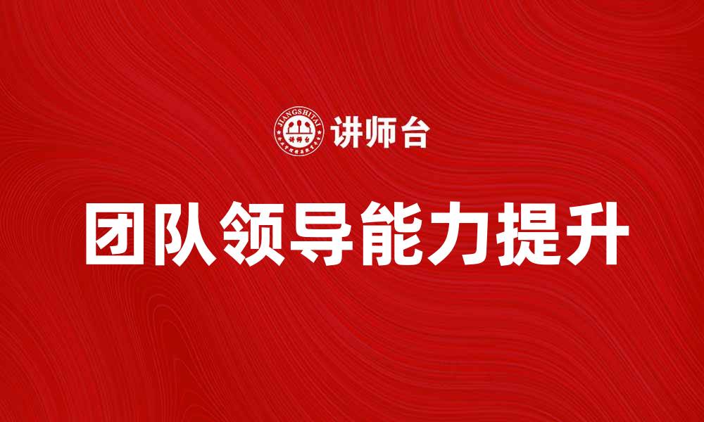 文章提升团队领导能力的十大实用技巧的缩略图