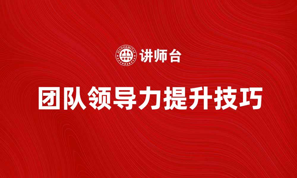 文章提升团队领导力的五个关键技巧的缩略图