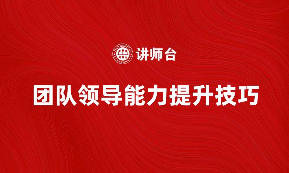 文章提升团队领导能力的五大关键技巧的缩略图