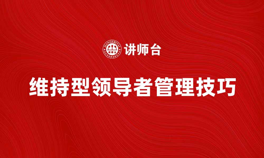 文章维持型领导者在团队管理中的重要性与实践技巧的缩略图