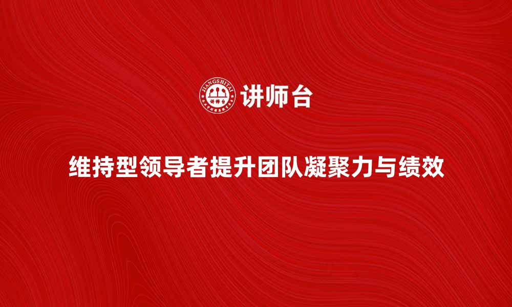 文章维持型领导者如何提升团队凝聚力与绩效的缩略图