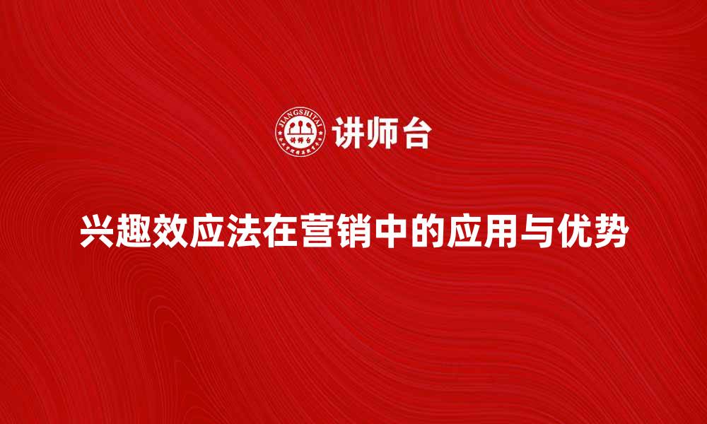 兴趣效应法在营销中的应用与优势